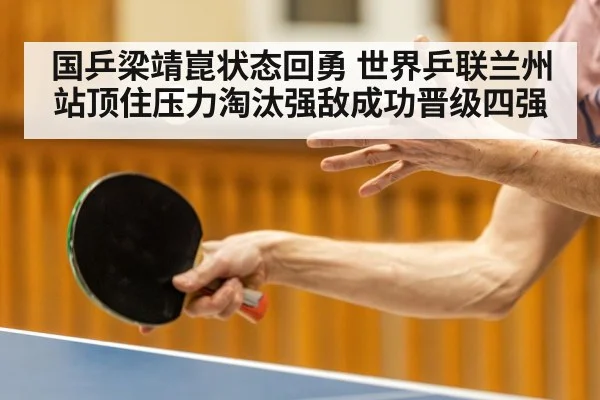 国乒梁靖崑状态回勇 世界乒联兰州站顶住压力淘汰强敌成功晋级四强（kaiyun）