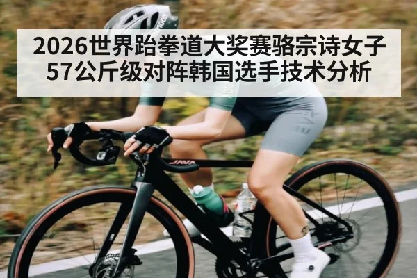 2026世界跆拳道大奖赛骆宗诗女子57公斤级对阵韩国选手技术分析